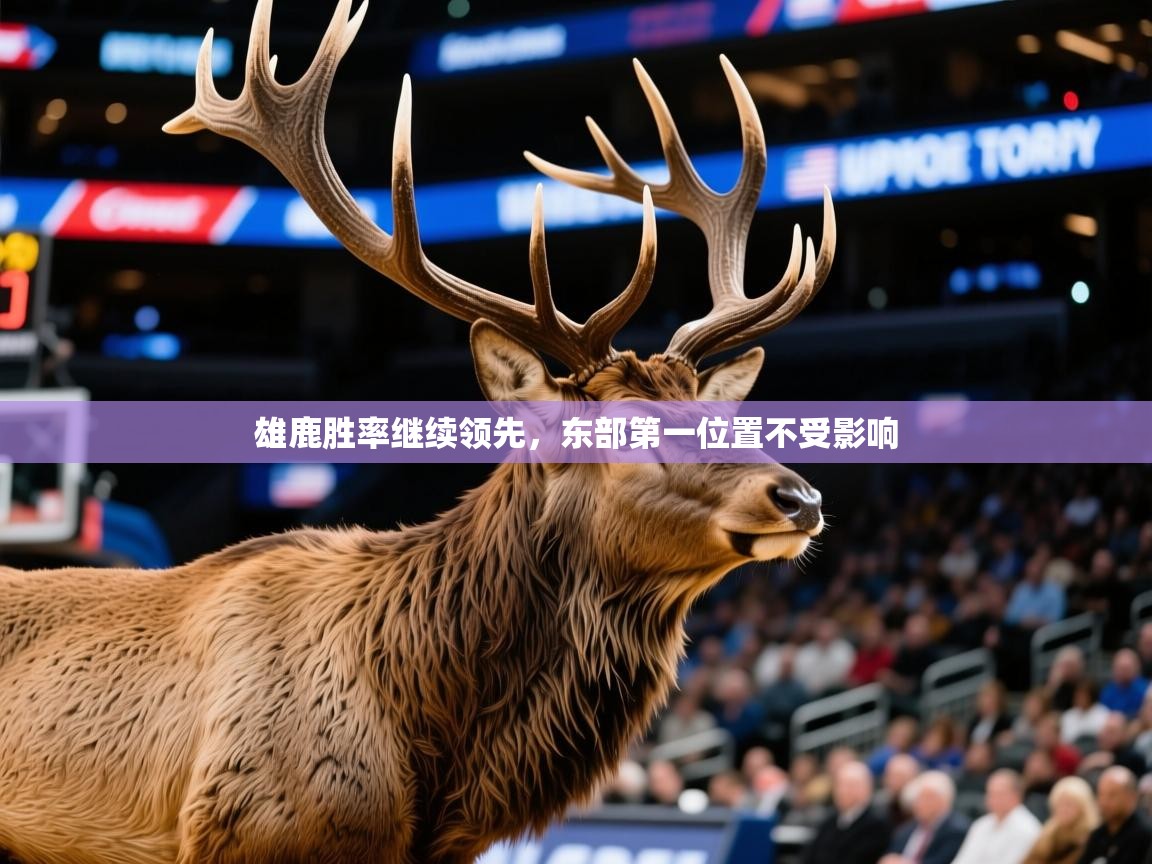 2025华体会体育下载雄鹿胜率继续领先，东部第一位置不受影响
