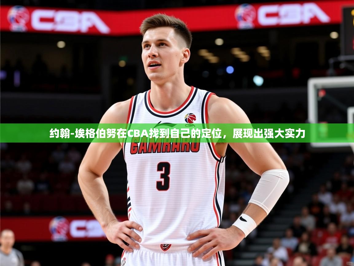 2025华体体育app下载约翰-埃格伯努在CBA找到自己的定位，展现出强大实力  第1张