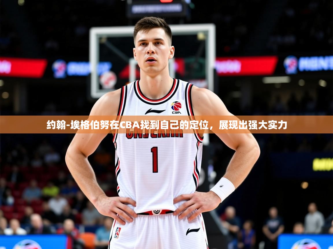 2025华体体育app下载约翰-埃格伯努在CBA找到自己的定位，展现出强大实力  第2张
