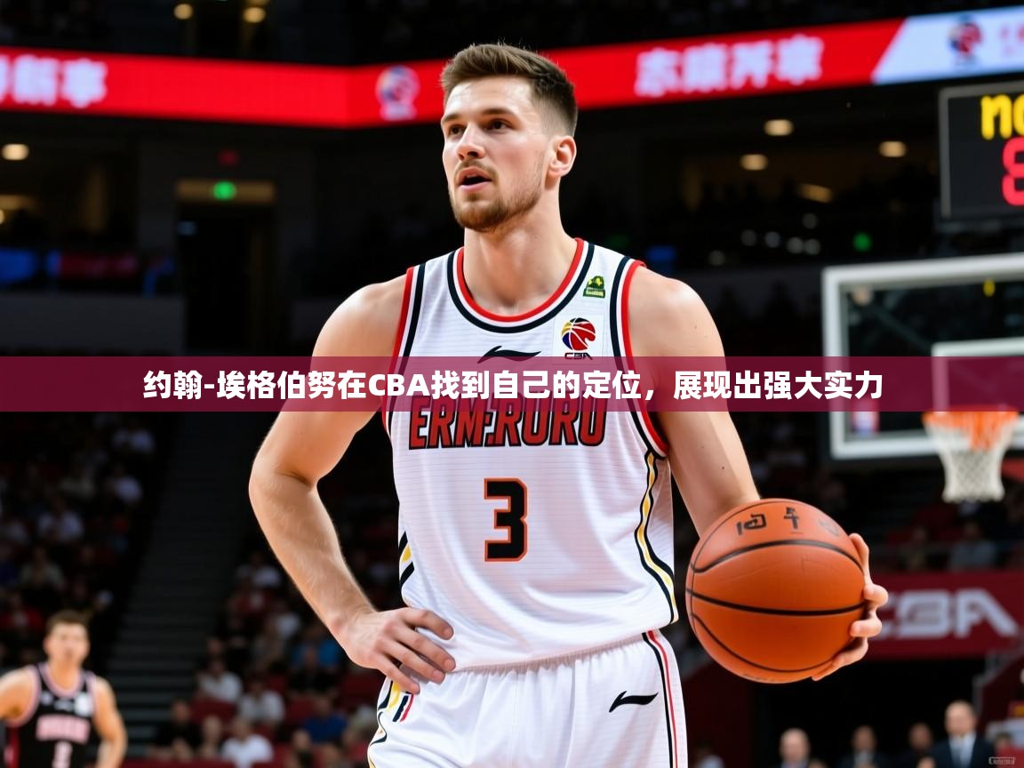 2025华体体育app下载约翰-埃格伯努在CBA找到自己的定位，展现出强大实力  第3张