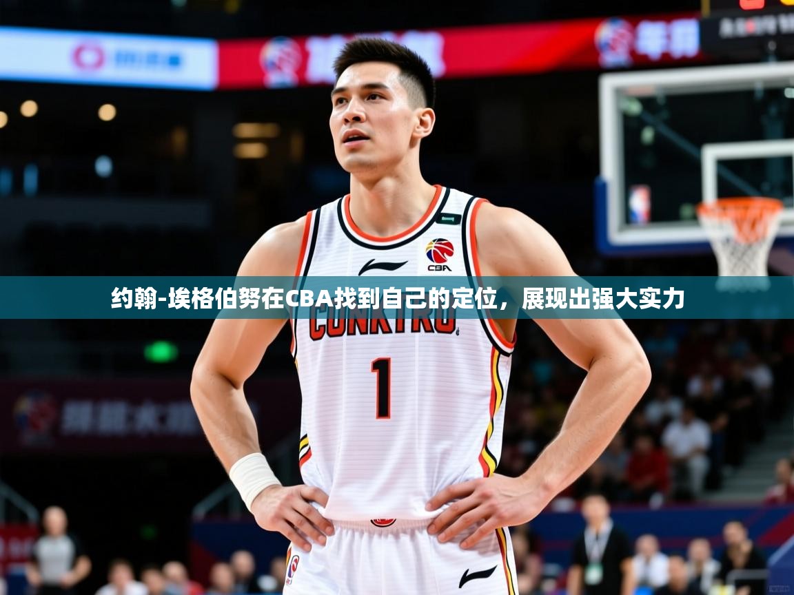 2025华体体育app下载约翰-埃格伯努在CBA找到自己的定位，展现出强大实力  第4张