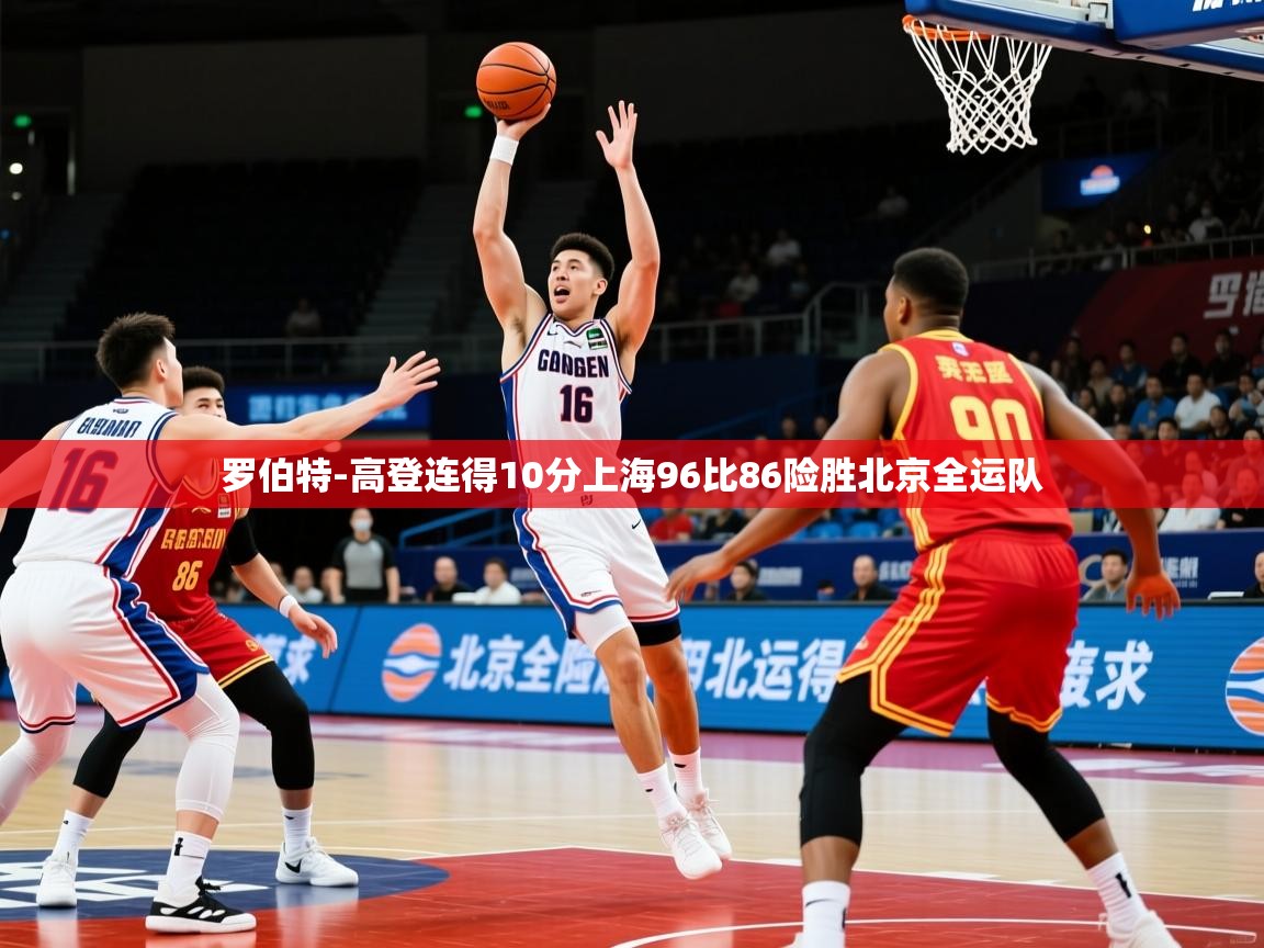 2025华体会体育网站赞助国米罗伯特-高登连得10分上海96比86险胜北京全运队
