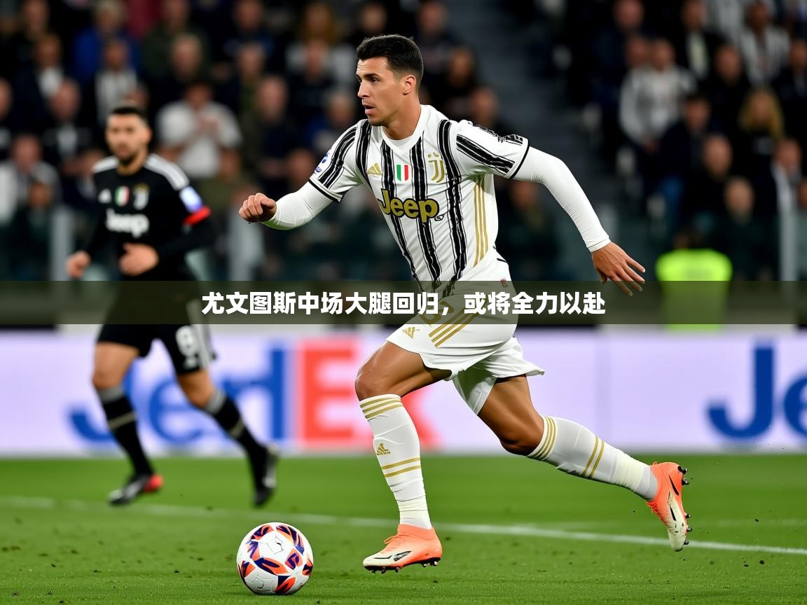 2025华体会体育网站赞助皇马尤文图斯中场大腿回归，或将全力以赴  第2张