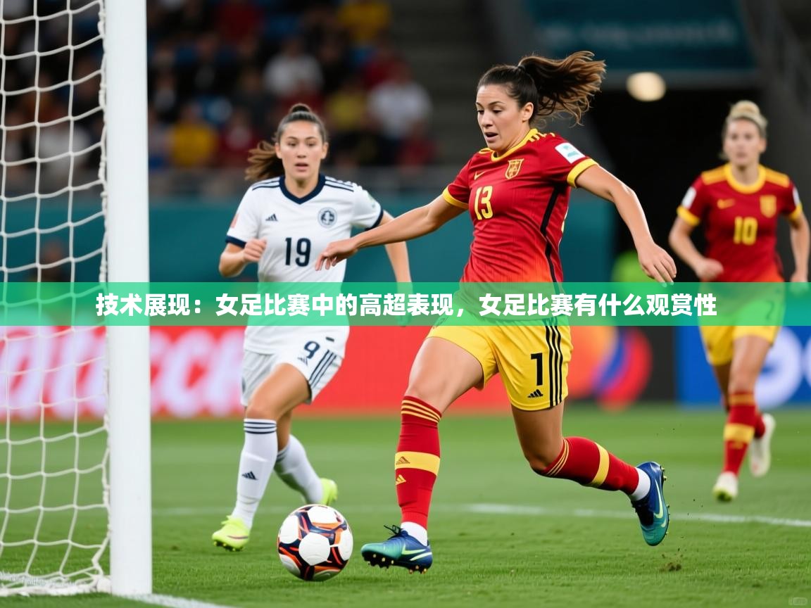 2025华体会登录最新登录地址技术展现:女足比赛中的高超表现,女足比赛有什么观赏性 第2张