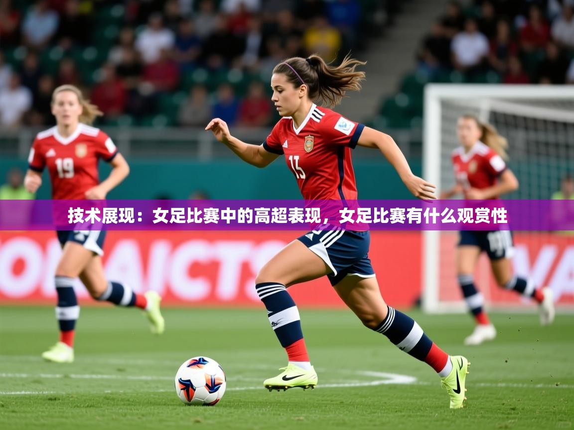 2025华体会登录最新登录地址技术展现:女足比赛中的高超表现,女足比赛有什么观赏性 第4张