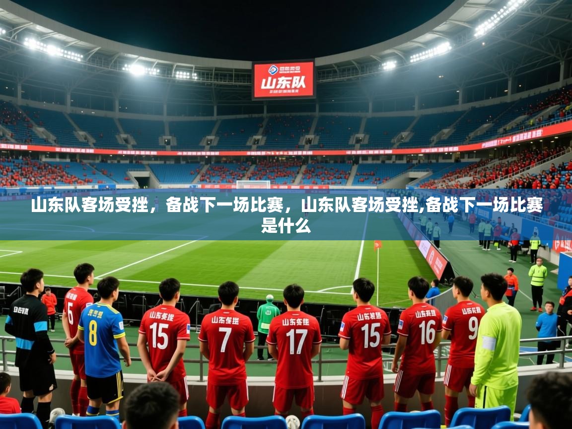 2025华体会登录山东队客场受挫,备战下一场比赛,山东队客场受挫,备战下一场比赛是什么 第2张