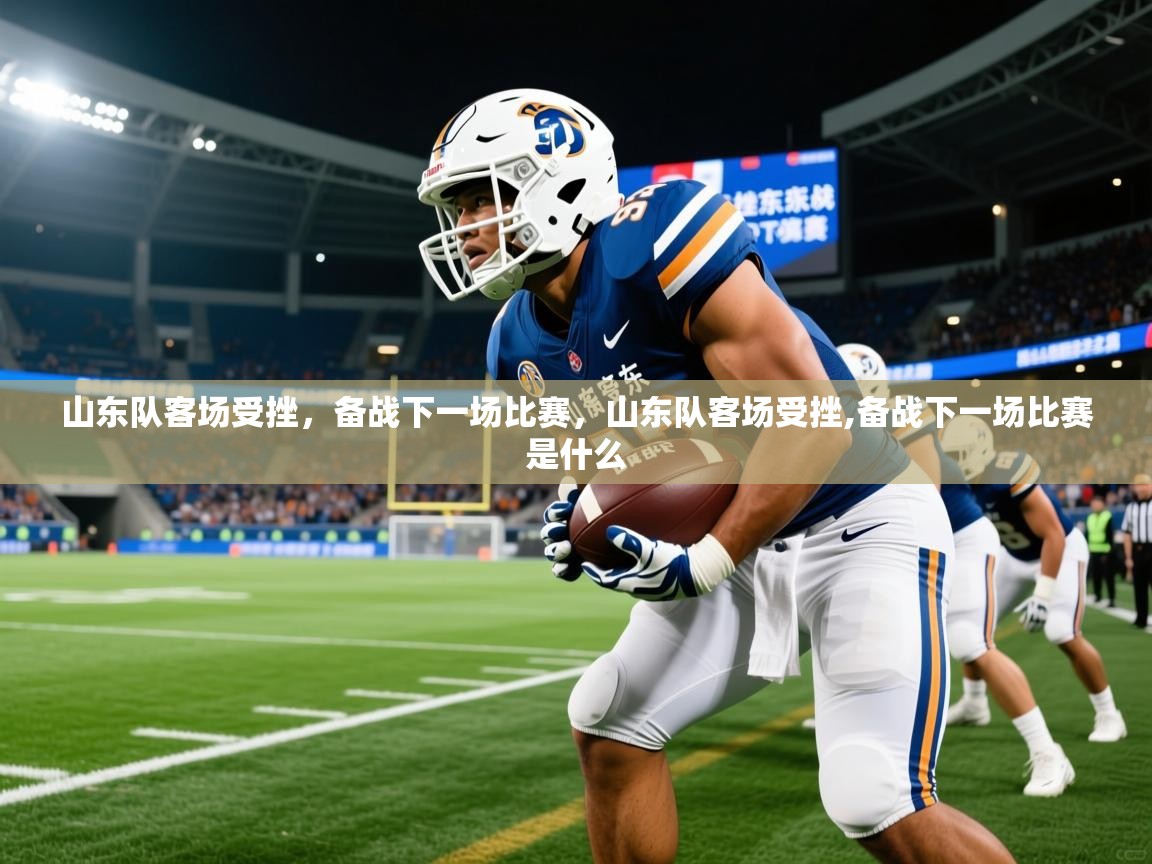 2025华体会登录山东队客场受挫,备战下一场比赛,山东队客场受挫,备战下一场比赛是什么 第4张