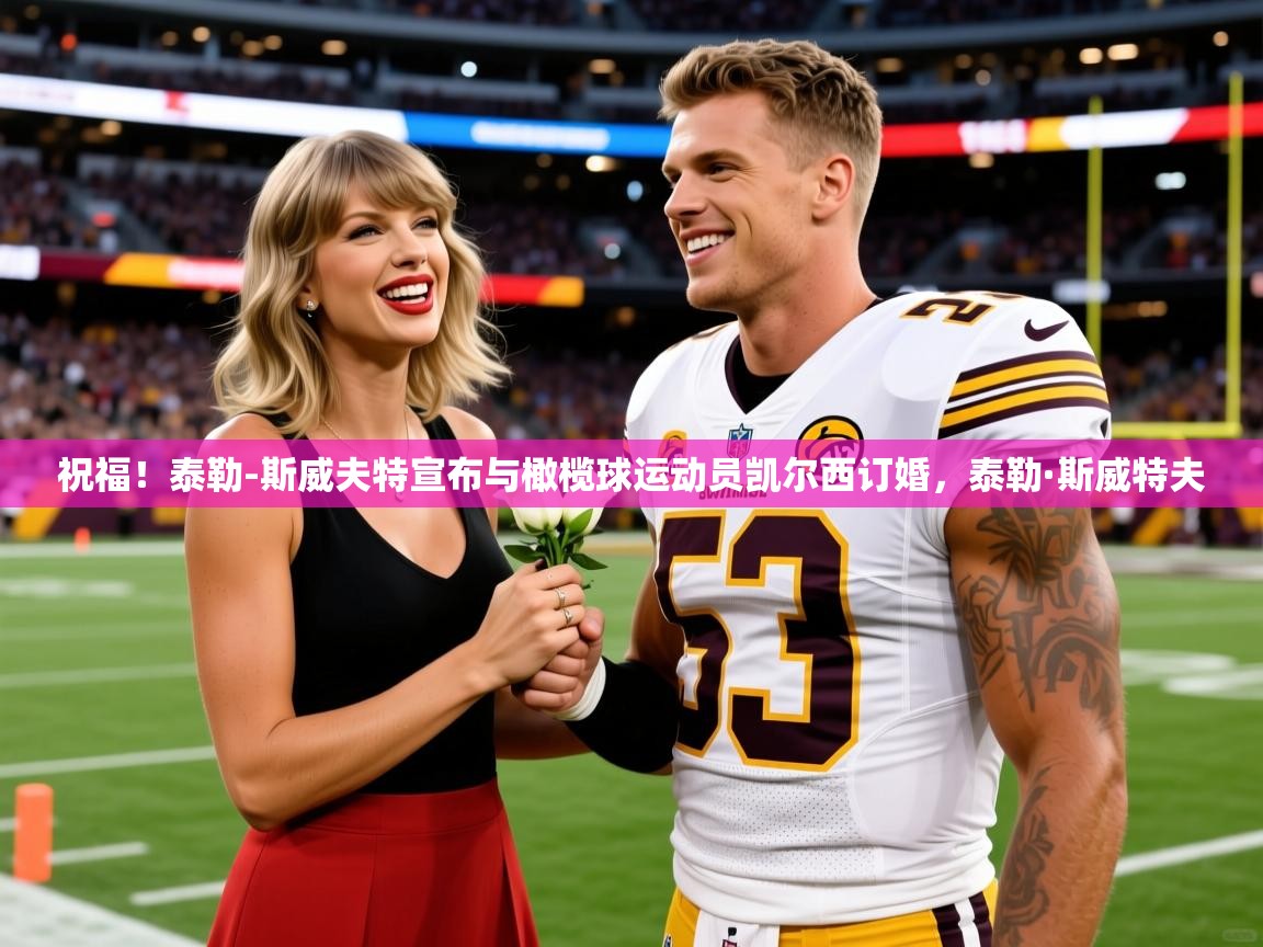 2025华会体育app下载祝福!泰勒-斯威夫特宣布与橄榄球运动员凯尔西订婚,泰勒·斯威特夫 第4张