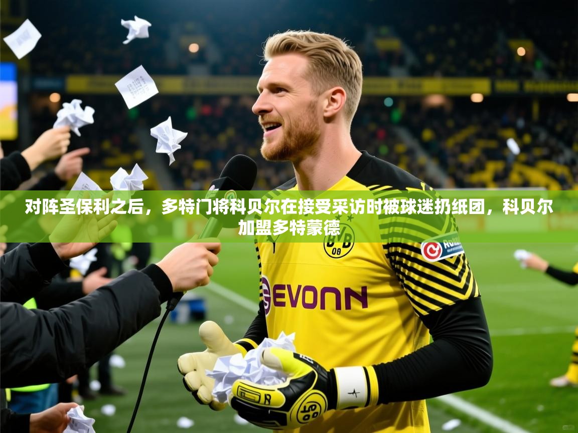 2025华体会体育最新官方入口对阵圣保利之后，多特门将科贝尔在接受采访时被球迷扔纸团，科贝尔加盟多特蒙德