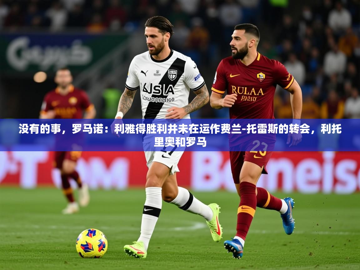 2025华体会体育网站国米赞助商没有的事,罗马诺:利雅得胜利并未在运作费兰-托雷斯的转会,利托里奥和罗马 第3张
