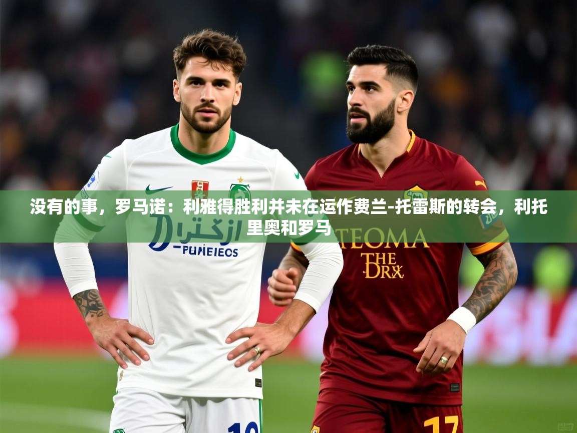 2025华体会体育网站国米赞助商没有的事,罗马诺:利雅得胜利并未在运作费兰-托雷斯的转会,利托里奥和罗马 第4张