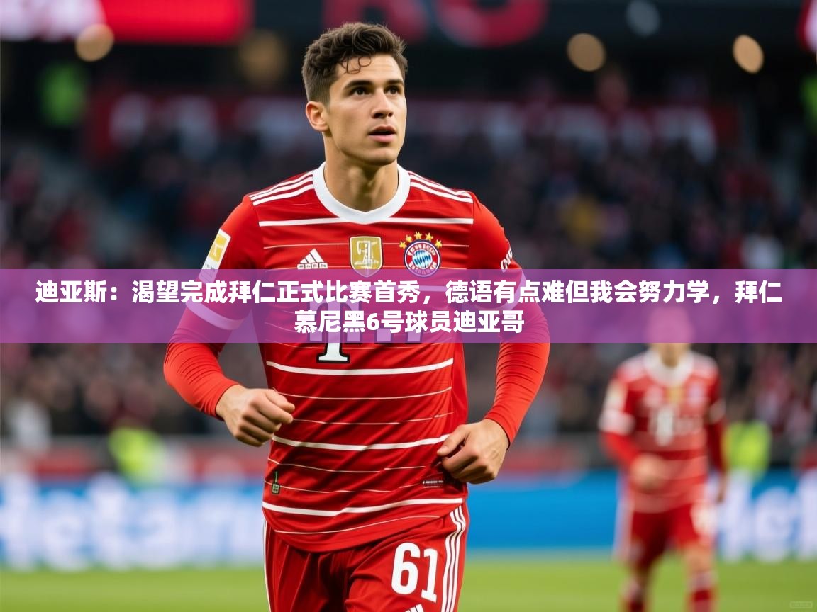 2025华体会登录入口迪亚斯:渴望完成拜仁正式比赛首秀,德语有点难但我会努力学,拜仁慕尼黑6号球员迪亚哥 第1张