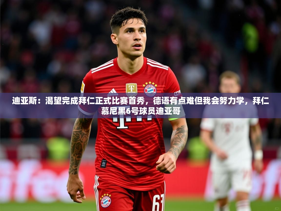 2025华体会登录入口迪亚斯:渴望完成拜仁正式比赛首秀,德语有点难但我会努力学,拜仁慕尼黑6号球员迪亚哥 第2张