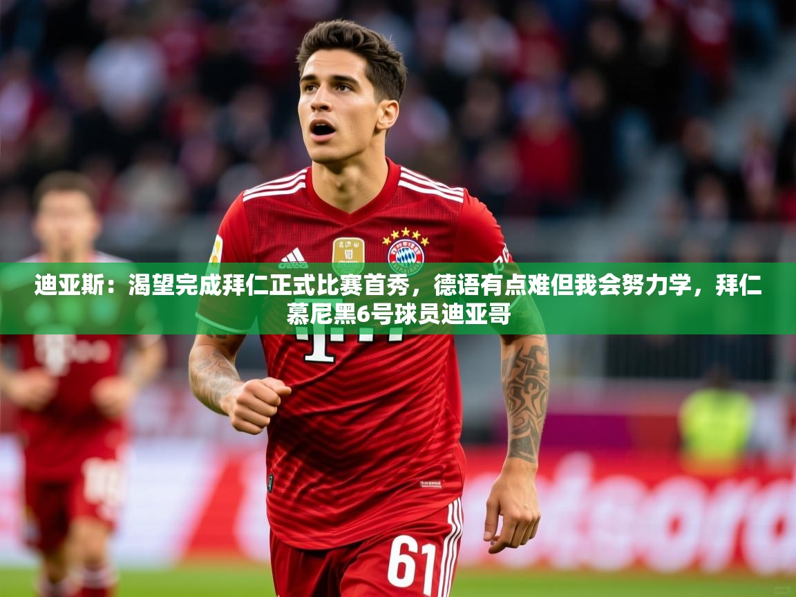2025华体会登录入口迪亚斯:渴望完成拜仁正式比赛首秀,德语有点难但我会努力学,拜仁慕尼黑6号球员迪亚哥 第4张