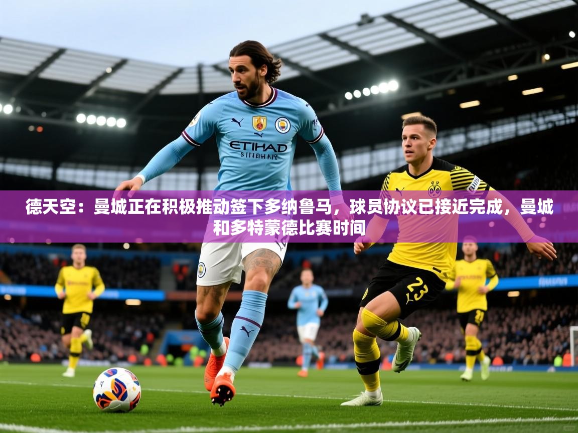 2025华会体育app下载德天空：曼城正在积极推动签下多纳鲁马，球员协议已接近完成，曼城和多特蒙德比赛时间  第1张