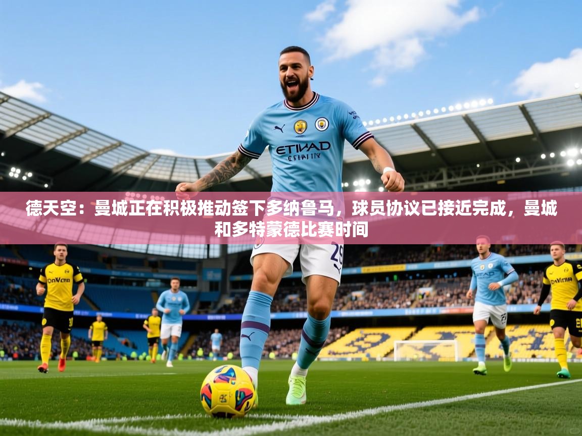 2025华会体育app下载德天空：曼城正在积极推动签下多纳鲁马，球员协议已接近完成，曼城和多特蒙德比赛时间  第3张