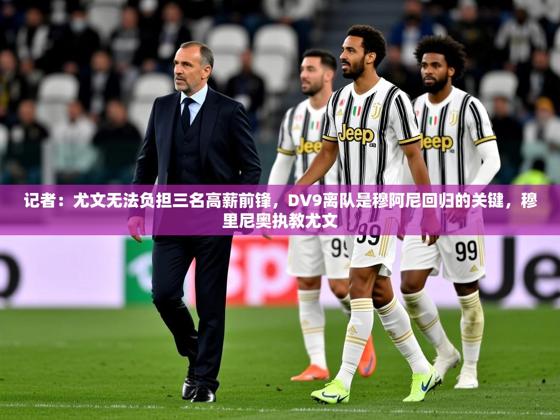 2025华体会体育平台靠谱吗记者：尤文无法负担三名高薪前锋，DV9离队是穆阿尼回归的关键，穆里尼奥执教尤文  第1张