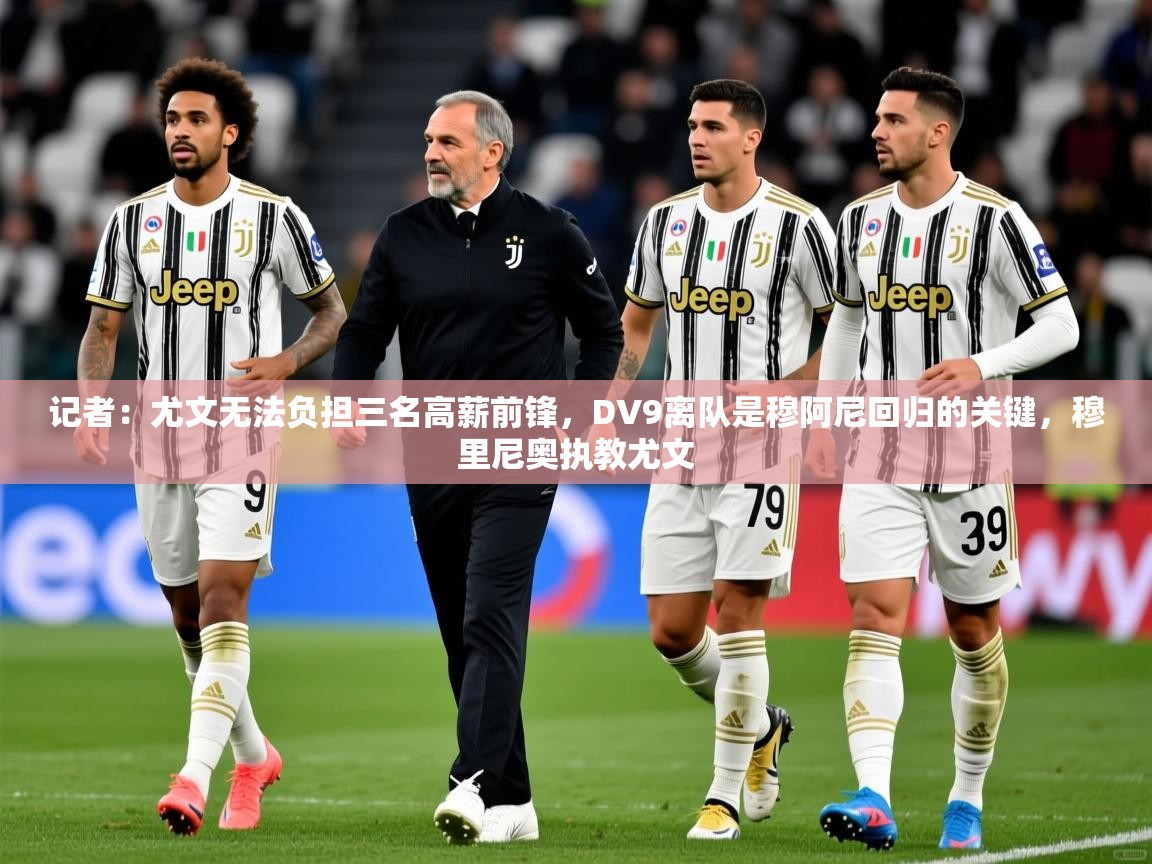 2025华体会体育平台靠谱吗记者：尤文无法负担三名高薪前锋，DV9离队是穆阿尼回归的关键，穆里尼奥执教尤文  第2张