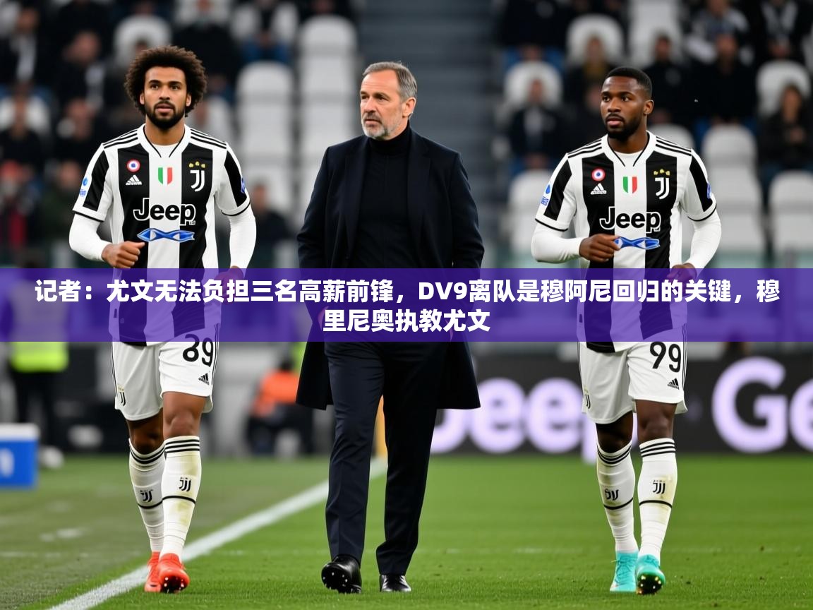 2025华体会体育平台靠谱吗记者：尤文无法负担三名高薪前锋，DV9离队是穆阿尼回归的关键，穆里尼奥执教尤文  第4张