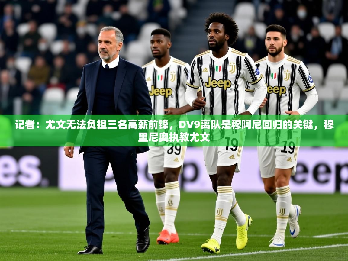 2025华体会体育平台靠谱吗记者：尤文无法负担三名高薪前锋，DV9离队是穆阿尼回归的关键，穆里尼奥执教尤文  第3张