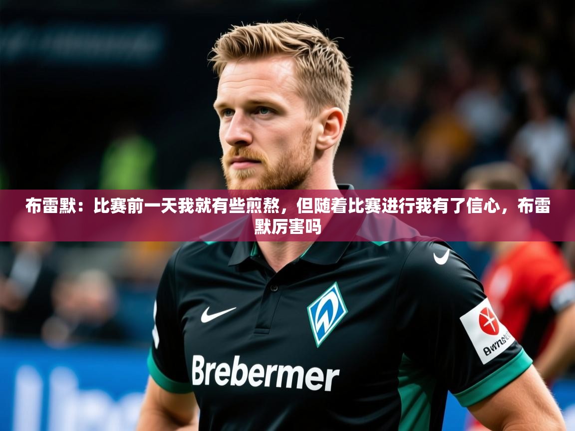 2025华体会登录首页布雷默：比赛前一天我就有些煎熬，但随着比赛进行我有了信心，布雷默厉害吗  第2张