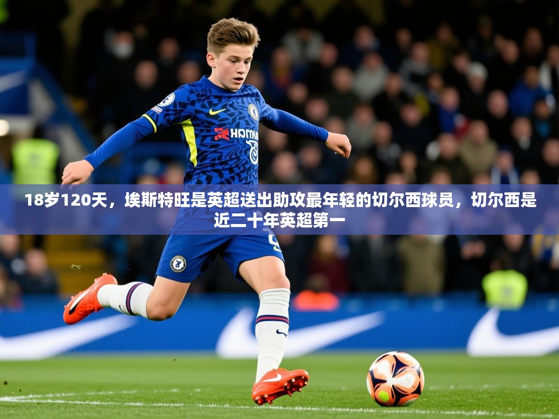 2025华体会登录最新登录地址18岁120天，埃斯特旺是英超送出助攻最年轻的切尔西球员，切尔西是近二十年英超第一  第2张