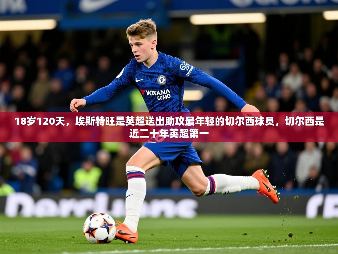 2025华体会登录最新登录地址18岁120天，埃斯特旺是英超送出助攻最年轻的切尔西球员，切尔西是近二十年英超第一  第3张