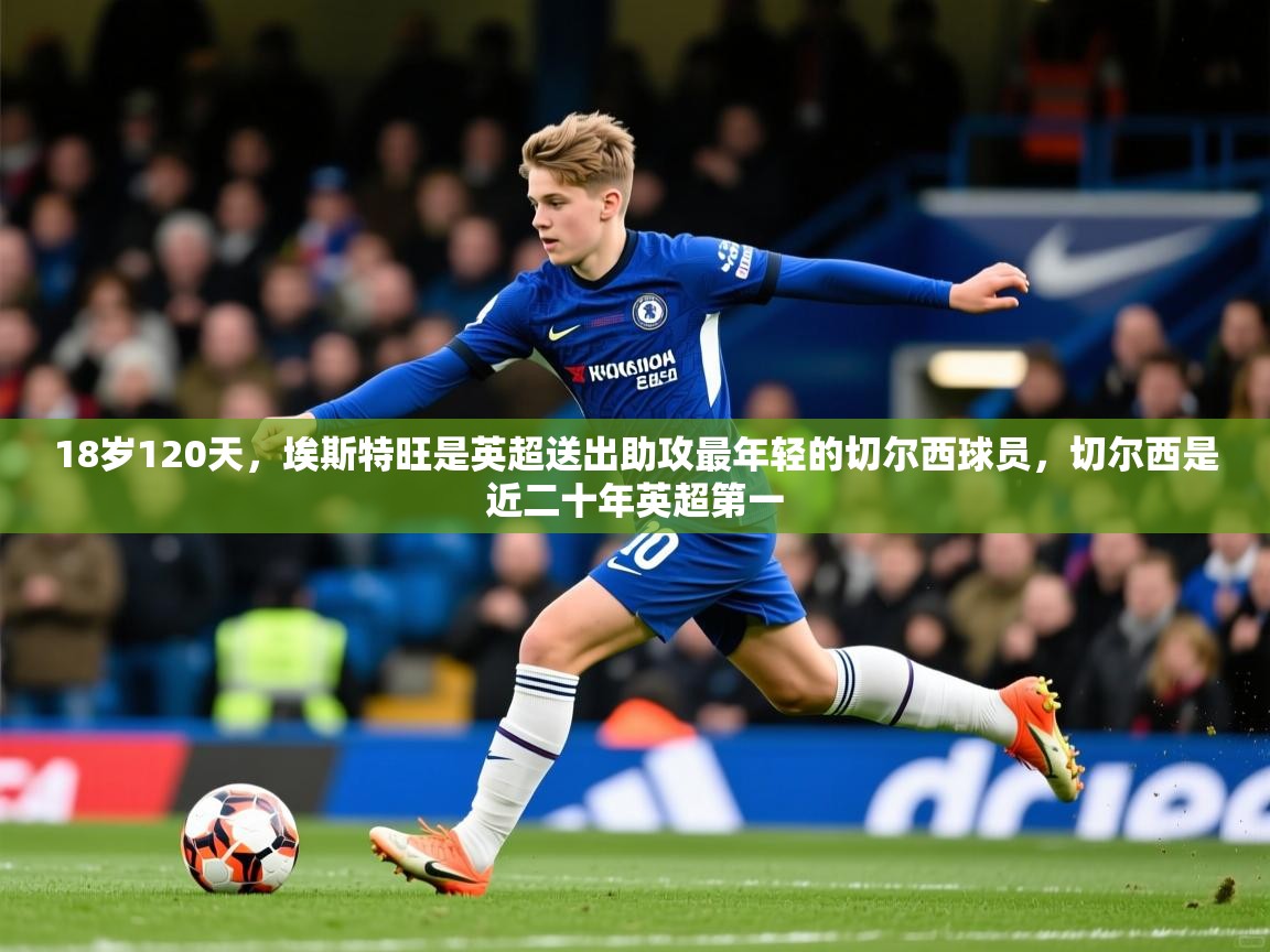 2025华体会登录最新登录地址18岁120天，埃斯特旺是英超送出助攻最年轻的切尔西球员，切尔西是近二十年英超第一  第4张
