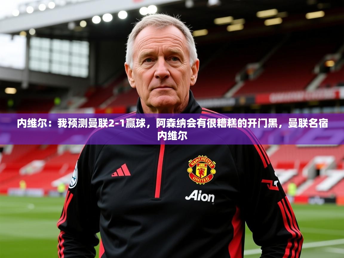 2025华体体育app下载内维尔：我预测曼联2-1赢球，阿森纳会有很糟糕的开门黑，曼联名宿内维尔  第1张