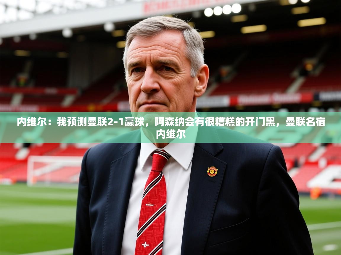 2025华体体育app下载内维尔：我预测曼联2-1赢球，阿森纳会有很糟糕的开门黑，曼联名宿内维尔  第2张