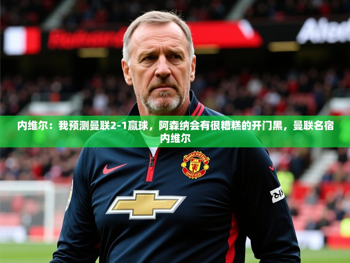 2025华体体育app下载内维尔：我预测曼联2-1赢球，阿森纳会有很糟糕的开门黑，曼联名宿内维尔  第4张