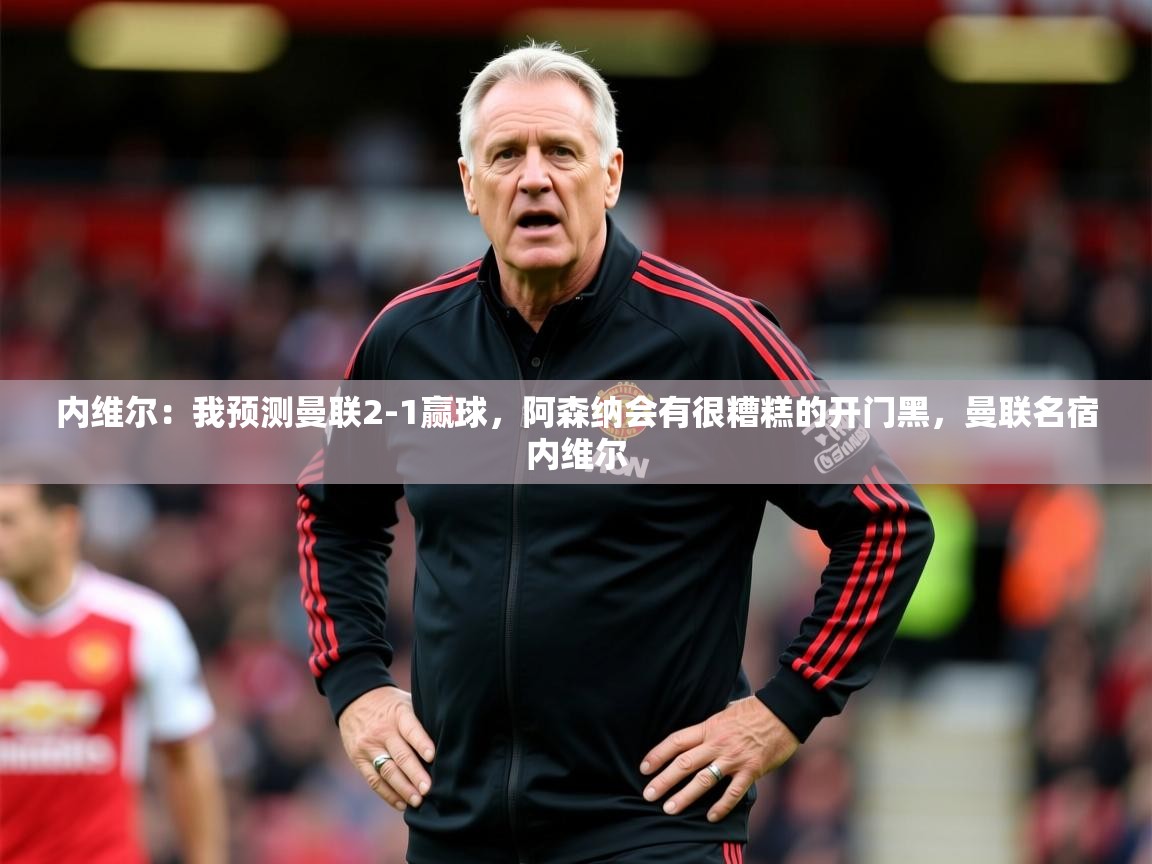 2025华体体育app下载内维尔：我预测曼联2-1赢球，阿森纳会有很糟糕的开门黑，曼联名宿内维尔  第3张