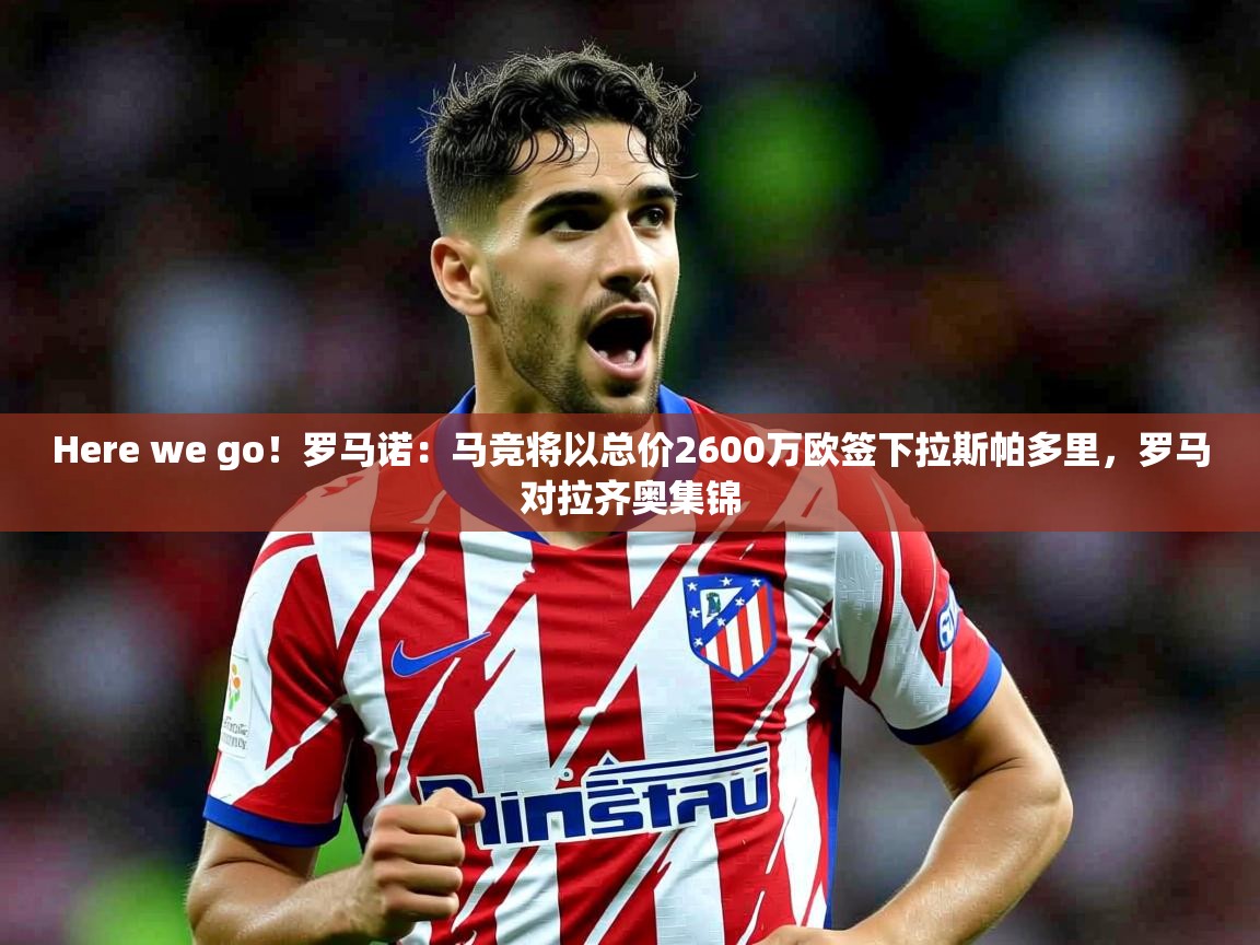 2025华体会体育Here we go!罗马诺:马竞将以总价2600万欧签下拉斯帕多里,罗马对拉齐奥集锦 第1张