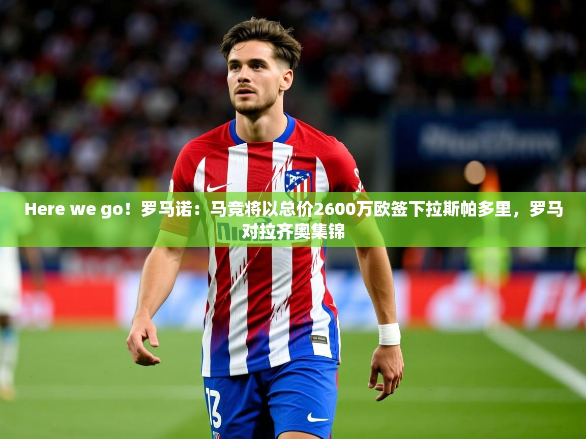 2025华体会体育Here we go!罗马诺:马竞将以总价2600万欧签下拉斯帕多里,罗马对拉齐奥集锦 第2张