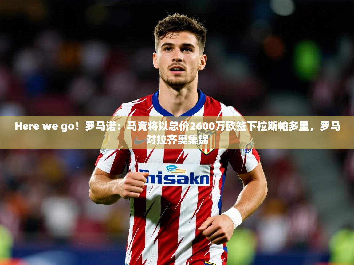 2025华体会体育Here we go!罗马诺:马竞将以总价2600万欧签下拉斯帕多里,罗马对拉齐奥集锦 第3张