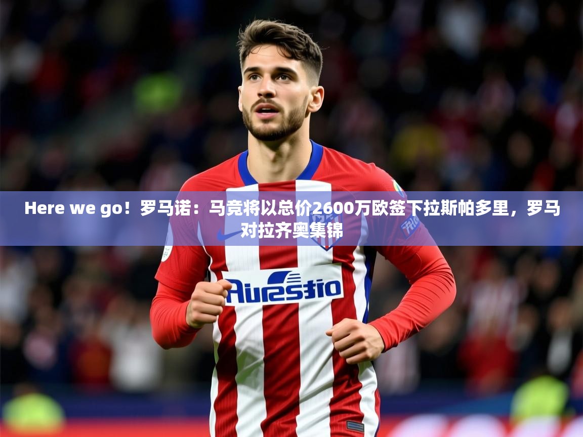 2025华体会体育Here we go!罗马诺:马竞将以总价2600万欧签下拉斯帕多里,罗马对拉齐奥集锦 第4张