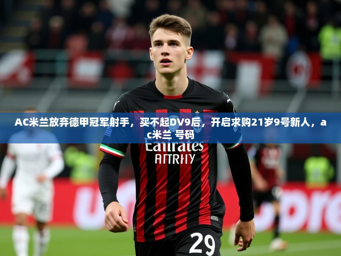 2025华体会体育最新官方入口AC米兰放弃德甲冠军射手，买不起DV9后，开启求购21岁9号新人，ac米兰 号码  第1张