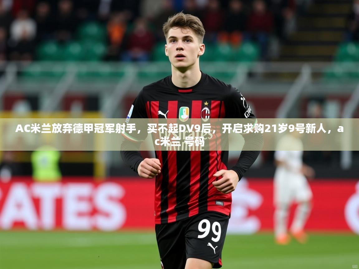 2025华体会体育最新官方入口AC米兰放弃德甲冠军射手，买不起DV9后，开启求购21岁9号新人，ac米兰 号码  第2张