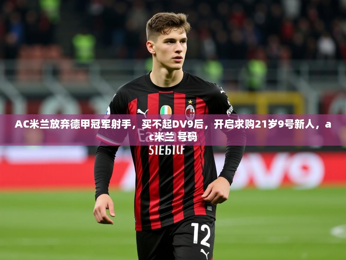 2025华体会体育最新官方入口AC米兰放弃德甲冠军射手，买不起DV9后，开启求购21岁9号新人，ac米兰 号码  第3张