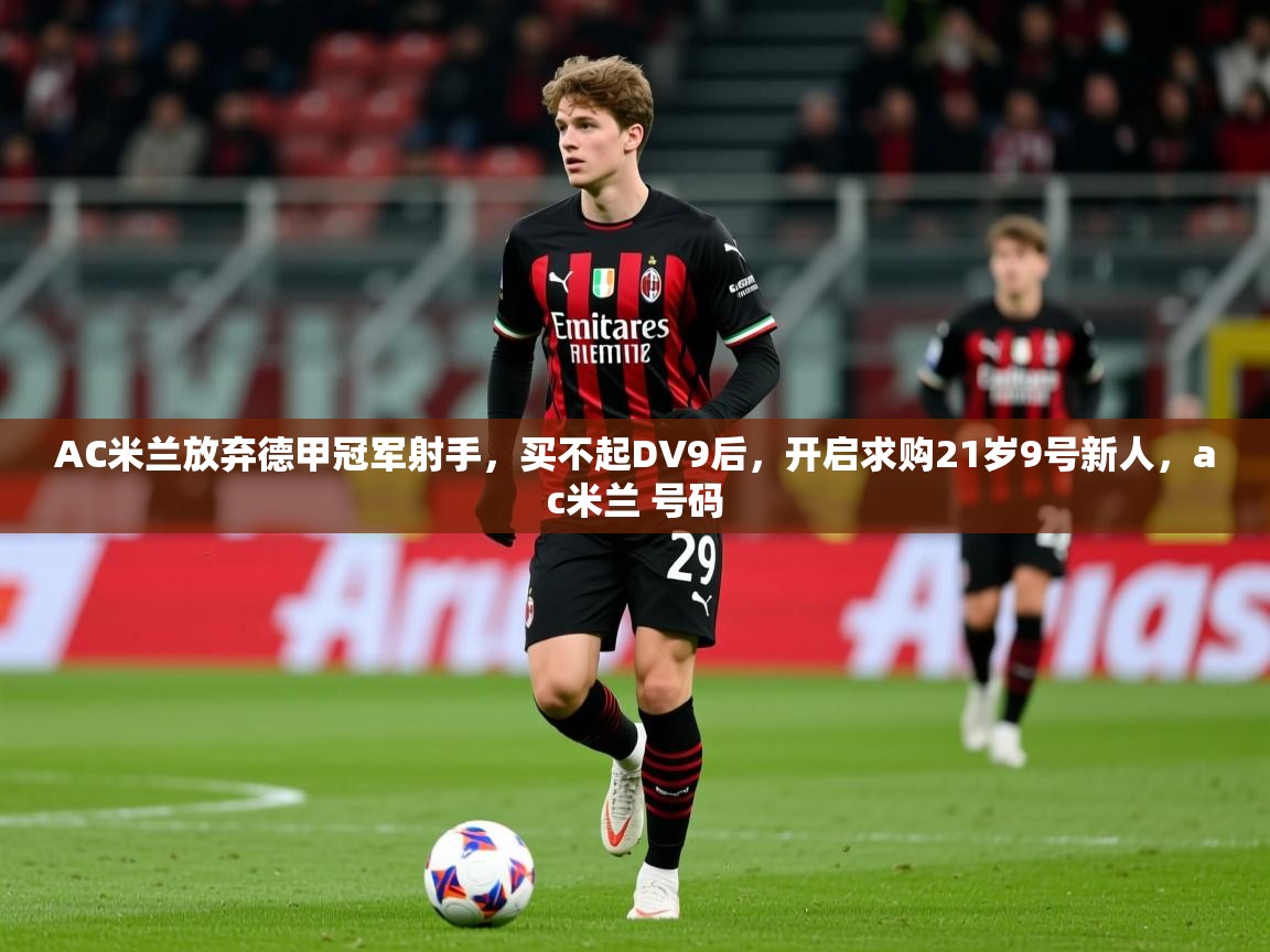 2025华体会体育最新官方入口AC米兰放弃德甲冠军射手，买不起DV9后，开启求购21岁9号新人，ac米兰 号码  第4张