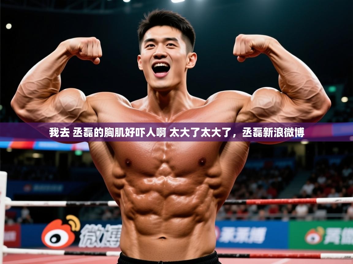 2025华体会登录网址我去 丞磊的胸肌好吓人啊 太大了太大了,丞磊新浪微博 第4张