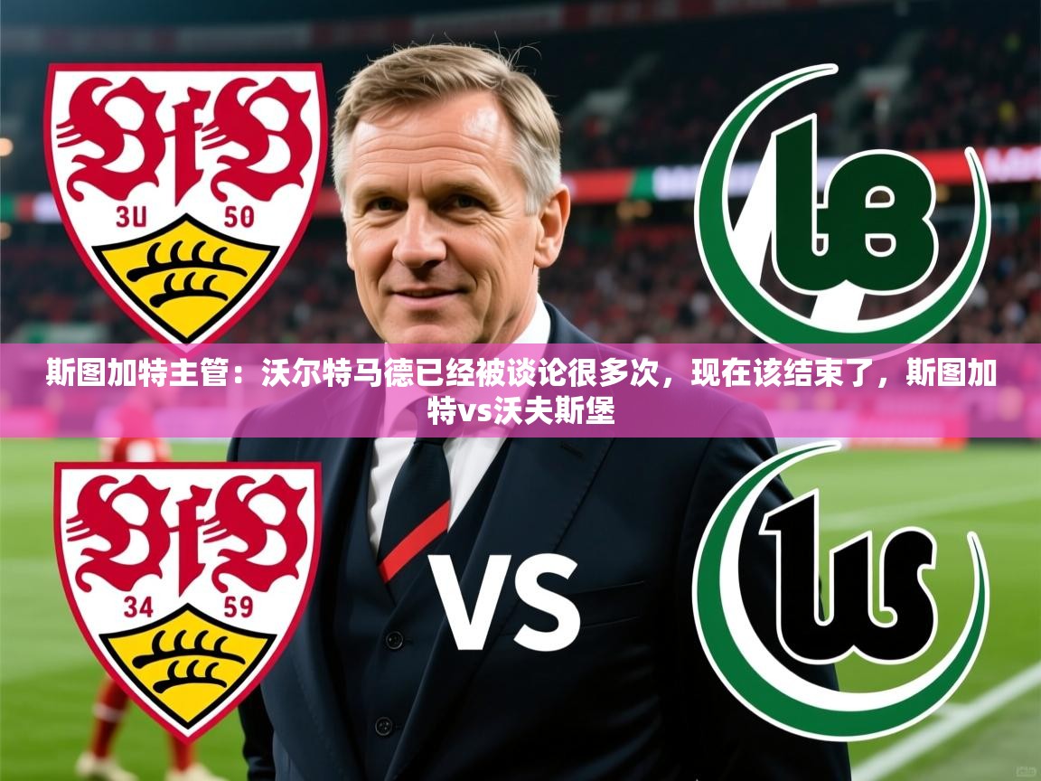 2025华会体育app下载斯图加特主管：沃尔特马德已经被谈论很多次，现在该结束了，斯图加特vs沃夫斯堡  第1张