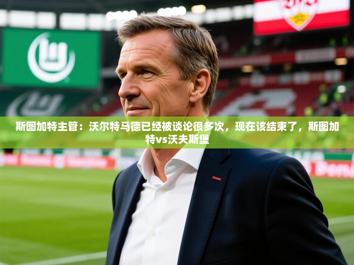 2025华会体育app下载斯图加特主管：沃尔特马德已经被谈论很多次，现在该结束了，斯图加特vs沃夫斯堡  第2张