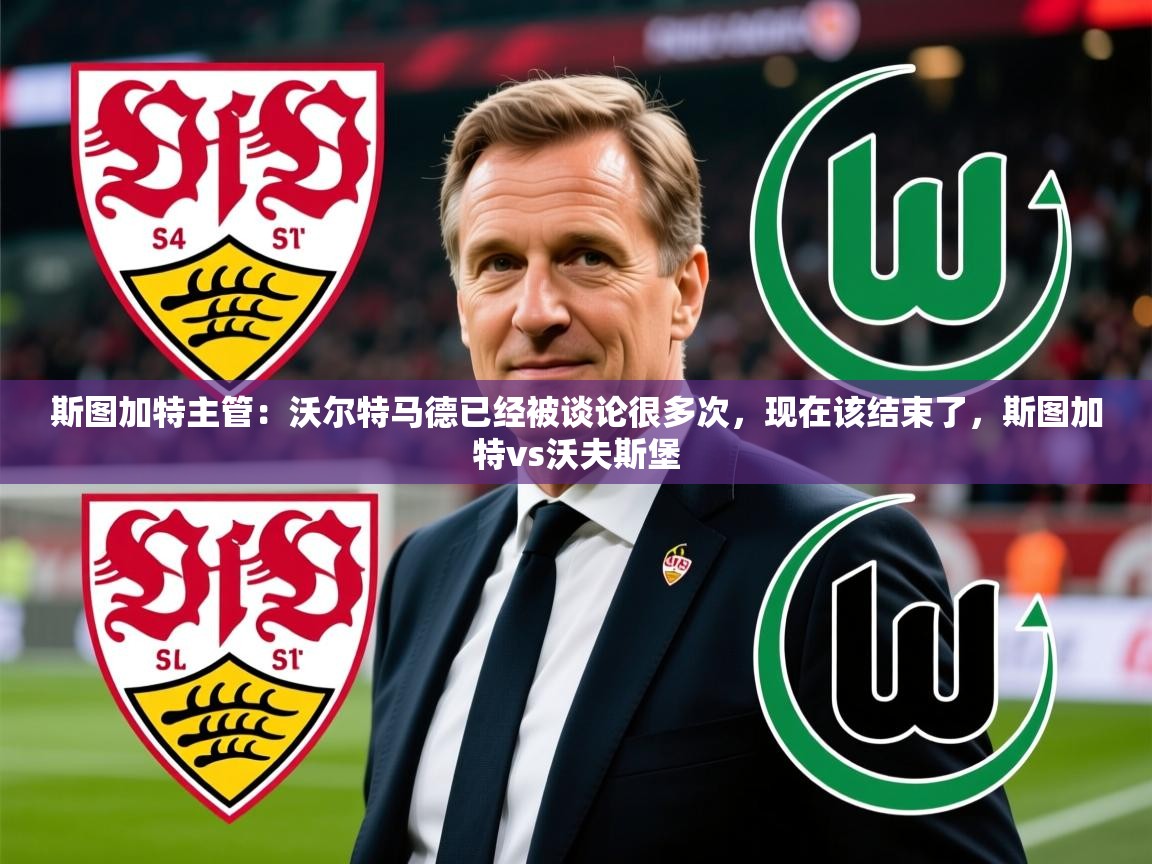 2025华会体育app下载斯图加特主管：沃尔特马德已经被谈论很多次，现在该结束了，斯图加特vs沃夫斯堡  第3张