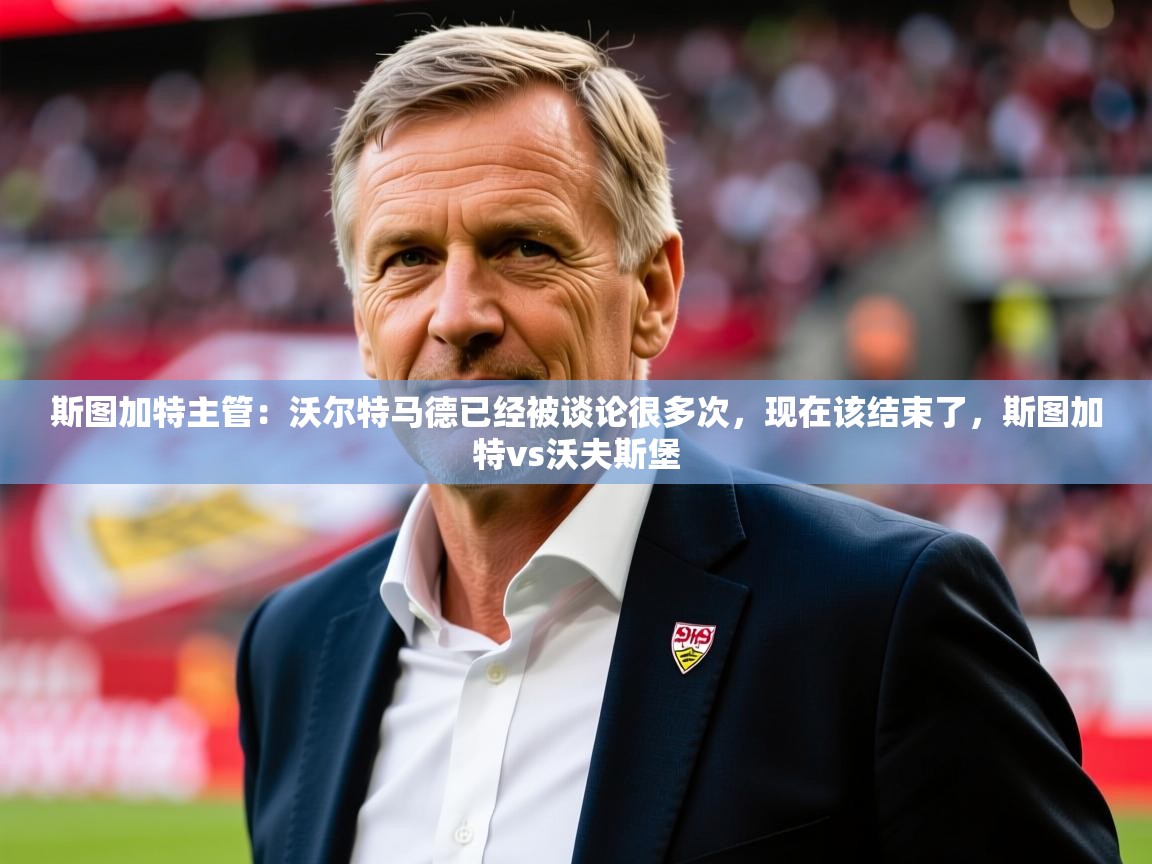 2025华会体育app下载斯图加特主管：沃尔特马德已经被谈论很多次，现在该结束了，斯图加特vs沃夫斯堡  第4张