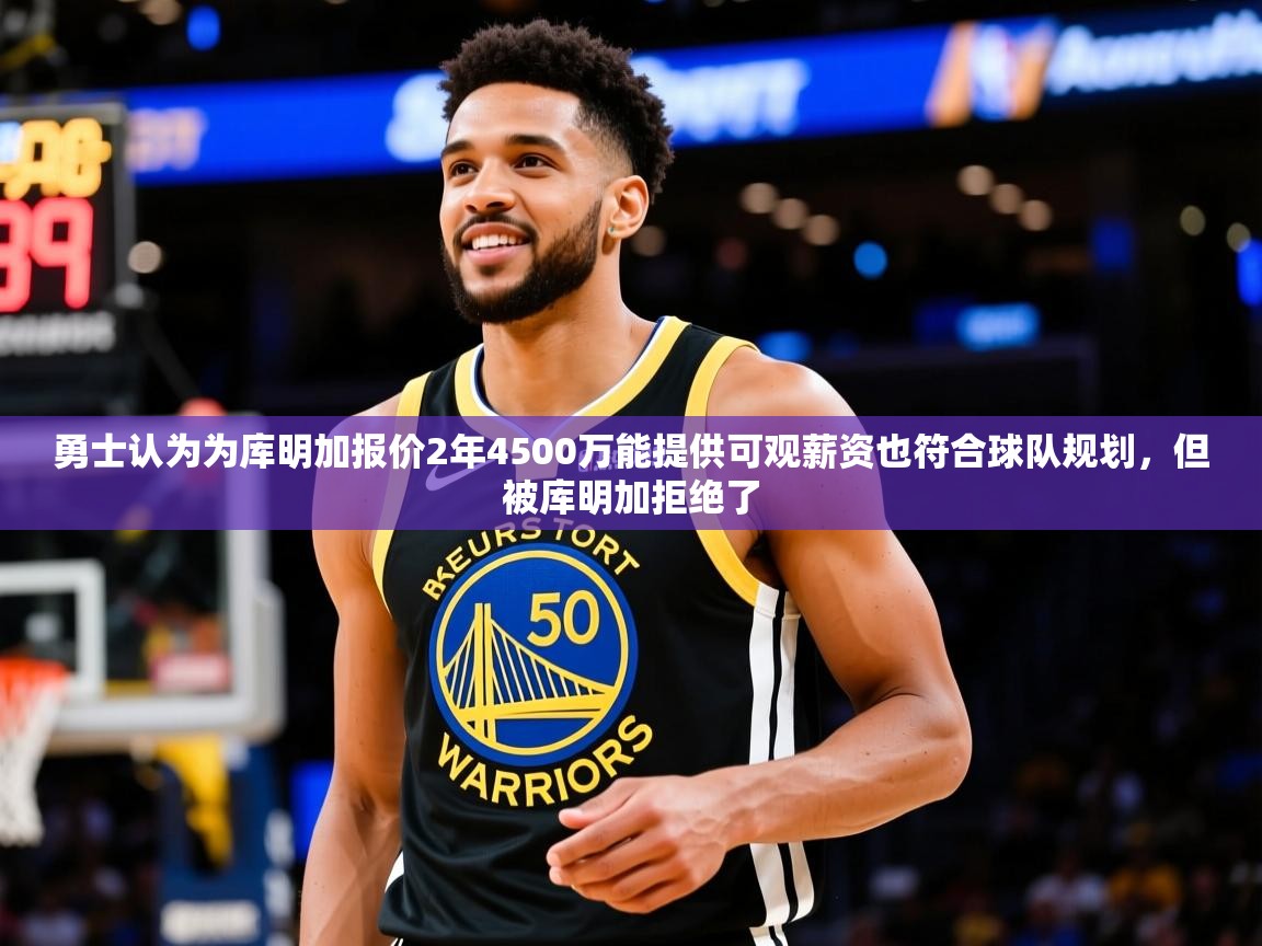 2025华体会体育平台靠谱吗勇士认为为库明加报价2年4500万能提供可观薪资也符合球队规划，但被库明加拒绝了