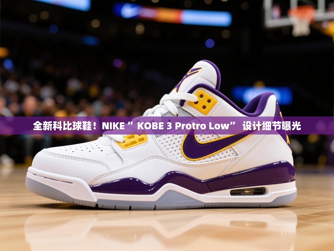 2025华体会体育网站皇马赞助商全新科比球鞋！NIKE ”KOBE 3 Protro Low” 设计细节曝光