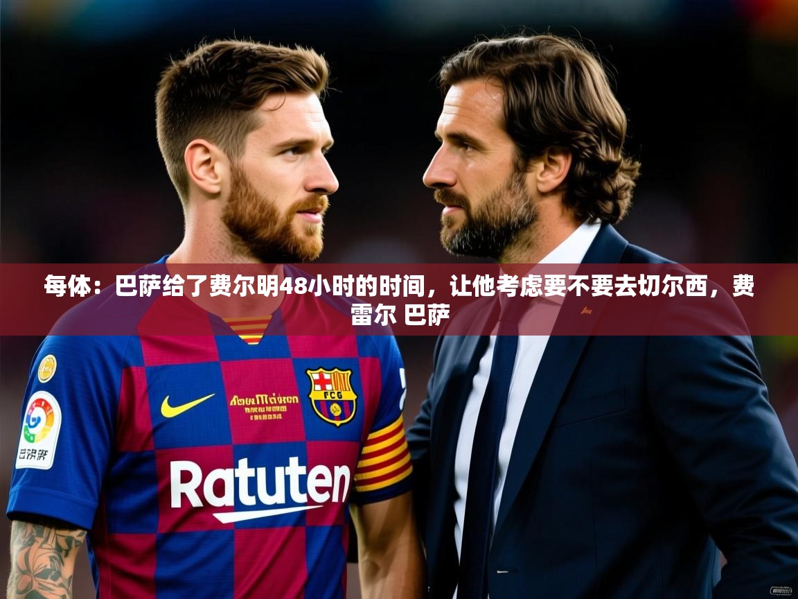 2025华体会登录手机版最新每体：巴萨给了费尔明48小时的时间，让他考虑要不要去切尔西，费雷尔 巴萨  第3张