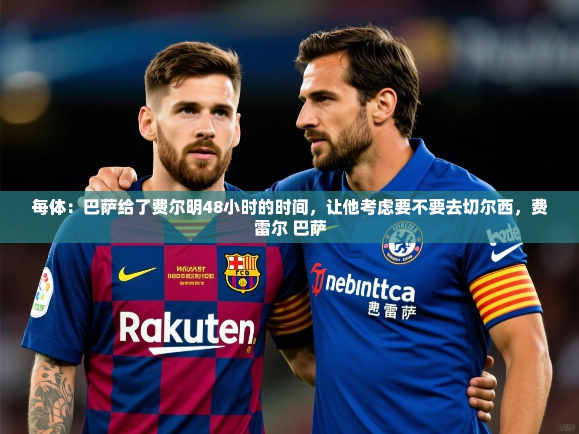 2025华体会登录手机版最新每体：巴萨给了费尔明48小时的时间，让他考虑要不要去切尔西，费雷尔 巴萨  第4张