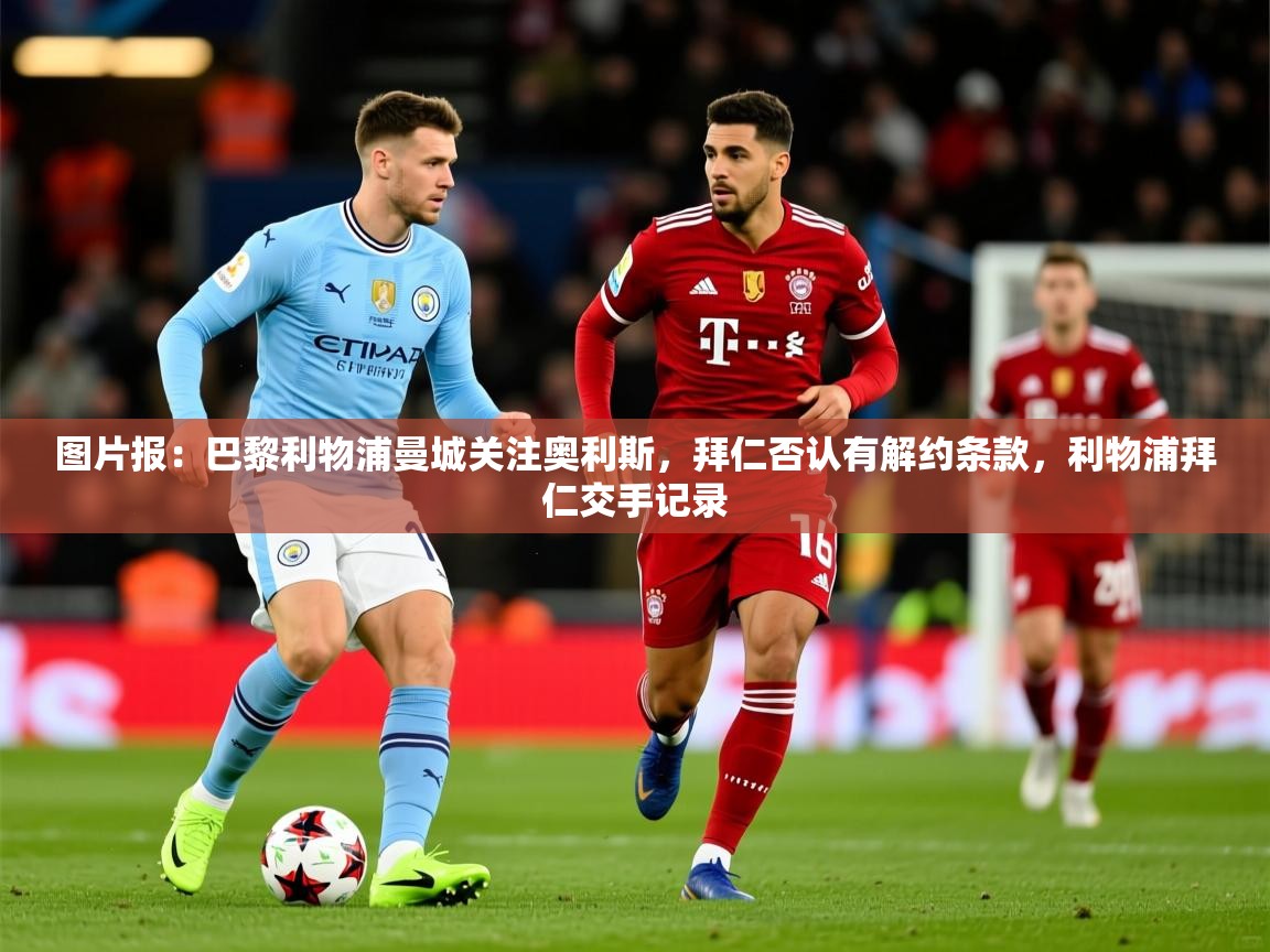 2025华体体育app下载图片报：巴黎利物浦曼城关注奥利斯，拜仁否认有解约条款，利物浦拜仁交手记录  第1张